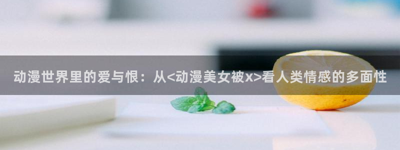 韩漫大全免费阅读:动漫世界里的爱与恨:从<动漫美女被x>看人类情感的多面性配图