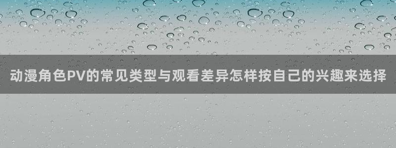 韩漫漫画手机在线阅读:动漫角色PV的常见类型与观看差异怎样按自己的兴趣来选择配图