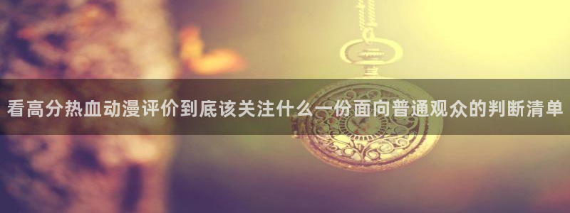 韩国漫画在线:看高分热血动漫评价到底该关注什么一份面向普通观众的判断清单配图