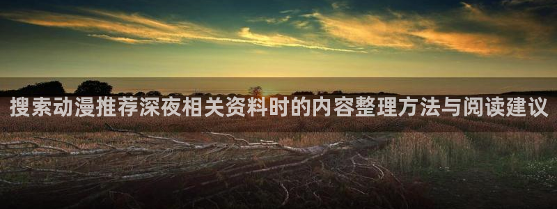 韩漫漫画彩色：搜索动漫推荐深夜相关资料时的内容整理方法与阅读建议配图