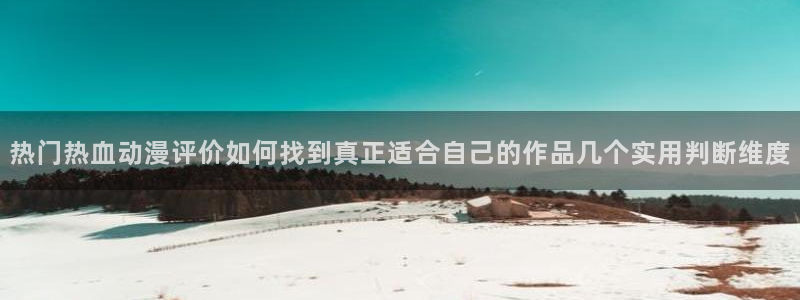 韩漫漫画:热门热血动漫评价如何找到真正适合自己的作品几个实用判断维度配图