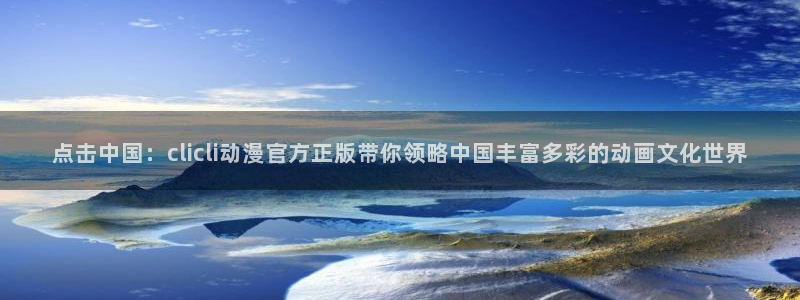 韩漫大全最新更新:点击中国:clicli动漫官方正版带你领略中国丰富多彩的动画文化世界配图